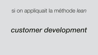si on appliquait la méthode lean
customer development
 