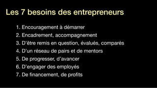 1. Encouragement à démarrer

2. Encadrement, accompagnement

3. D’être remis en question, évalués, comparés

4. D’un réseau de pairs et de mentors

5. De progresser, d’avancer

6. D’engager des employés

7. De ﬁnancement, de proﬁts
Les 7 besoins des entrepreneurs
!
 