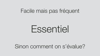 Facile mais pas fréquent
Essentiel
Sinon comment on s’évalue?
 