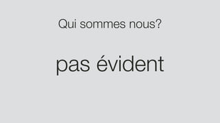 Qui sommes nous?
pas évident
 