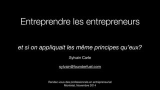 Entreprendre les entrepreneurs
et si on appliquait les même principes qu’eux?
 
Sylvain Carle

!
sylvain@founderfuel.com

!
Rendez-vous des professionnels en entrepreneuriat 
Montréal, Novembre 2014
 