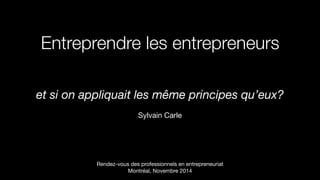 Entreprendre les entrepreneurs
et si on appliquait les même principes qu’eux?
 
Sylvain Carle
Rendez-vous des professionnels en entrepreneuriat 
Montréal, Novembre 2014
 