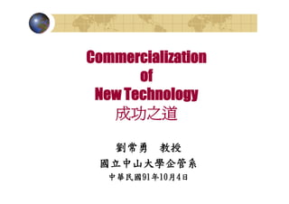 Commercialization
       of
 New Technology
   成功之道

  劉常勇 教授
 國立中山大學企管系
   中華民國91年10月4日