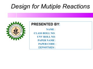 Design for Mutiple Reactions
PRESENTED BY:
NAME :
CLASS ROLL NO:
UNV ROLL NO:
PAPER NAME :
PAPER CODE :
DEPARTMEN :
 