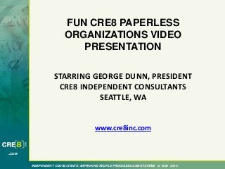 INDEPENDENT CONSULTANTS: IMPROVING PEOPLE PROCESSES AND SYSTEMS © 1993 - 2013
.COM
FUN CRE8 PAPERLESS
ORGANIZATIONS VIDEO
PRESENTATION
STARRING GEORGE DUNN, PRESIDENT
CRE8 INDEPENDENT CONSULTANTS
SEATTLE, WA
www.cre8inc.com
 