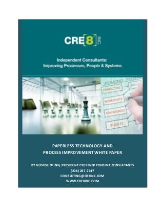 PAPERLESS TECHNOLOGY AND
PROCESS IMPROVEMENT WHITE PAPER
BY GEORGE DUNN, PRESIDENT CRE8 INDEPENDENT CONSULTANTS
(206) 257-7347
CONSULTING@CREINC.COM
WWW.CRE8INC.COM
 