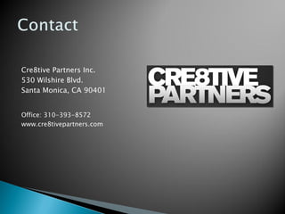 Cre8tive Partners Inc.
530 Wilshire Blvd.
Santa Monica, CA 90401


Office: 310-393-8572
www.cre8tivepartners.com
 