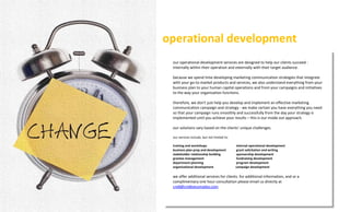 operational development
                             our operational development services are designed to help our clients succeed -
                             internally within their operation and externally with their target audience.

                             because we spend time developing marketing communication strategies that integrate
                             with your go-to-market products and services, we also understand everything from your
                             business plan to your human capital operations and from your campaigns and initiatives
                             to the way your organization functions.

                             therefore, we don't just help you develop and implement an effective marketing
                             communication campaign and strategy - we make certain you have everything you need
                             so that your campaign runs smoothly and successfully from the day your strategy is
                             implemented until you achieve your results – this is our inside out approach.

                             our solutions vary based on the clients’ unique challenges.

                             our services include, but not limited to:

                             training and workshops                      internal operational development
                             business plan prep and development          grant solicitation and writing
                             stakeholder relationship building           sponsorship development
                             grantee management                          fundraising development
                             department planning                         program development
                             organizational development                  campaign development

                             we offer additional services for clients. for additional information, and or a
                             complimentary one hour consultation please email us directly at
                             cre8@cre8vecomplex.com.

© 2012 cre8ve complex llc
 