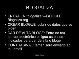 BLOGALIZA ENTRA EN “blogaliza”---GOOGLE: Blogaliza.org CREAR BLOGUE: cubrir os datos que se piden DAR DE ALTA BLOGE: Entra no teu correo electrónico e sigue os pasos indicados para dar de alta o bloge CONTRASINAL: tamén será enviado ao teu email 