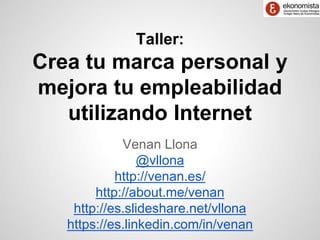 Taller: 
Crea tu marca personal y 
mejora tu empleabilidad 
utilizando Internet 
Venan Llona 
@vllona 
http://venan.es/ 
http://about.me/venan 
http://es.slideshare.net/vllona 
https://es.linkedin.com/in/venan 
 