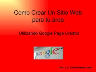 Como Crear Un Sitio Web para tu área Utilizando Google Page Creator Por: Lic. Santi Roberto José 