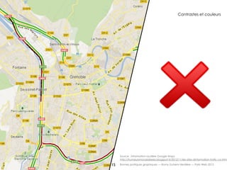 Contrastes et couleurs




     Source : information routière Google Maps
     http://humeursmondialisees.blogspot.fr/2012/11/les-sites-dinformation-trafic-co.html

15   Bonnes pratiques graphiques — Romy Duhem-Verdière — Paris Web 2012
 