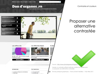 Contrastes et couleurs




                                     Proposer une
                                       alternative
                                       contrastée




     Source : http://www.dondorganes.fr/?rgaa=1

     Assurer un contraste suffisant entre les contenus et l'arrière-plan
     ou proposer une alternative contrastée

24   Bonnes pratiques graphiques — Romy Duhem-Verdière — Paris Web 2012
 