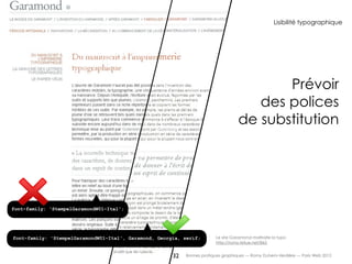 Lisibilité typographique




                                                                                          Prévoir
                                                                                      des polices
                                                                                   de substitution




font-family: 'StempelGaramondW01-Ital';




font-family: 'StempelGaramondW01-Ital', Garamond, Georgia, serif;        Le site Garamond maltraite la typo
                                                                         http://romy.tetue.net/865


                                                       32   Bonnes pratiques graphiques — Romy Duhem-Verdière — Paris Web 2012
 