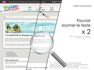 Lisibilité typographique




                                 Pouvoir
                          zoomer le texte
                                                                x2
                                         Critère Accessiweb 2.1 No 10.4 [Argent]
                                                     Test RGAA 2.2 No 7.13 [AA]




     Source : http://www.voyages-sncf.com/guide/accessibilite
     Améliorer l’accessibilité par la typographie : http://www.pompage.net/
     traduction/ameliorer-l-accessibilite-par-la-typographie
37   Bonnes pratiques graphiques — Romy Duhem-Verdière — Paris Web 2012
 