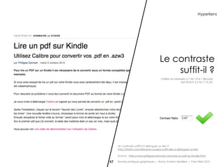 Hyperliens




                                        Le contraste
                                            suffit-il ?
                                         Critère Accessiweb 2.1 No 10.6.1 [Bronze]
                                                        Test RGAA 2.2 No 7.10 [A]




     Un contraste suffit-il à distinguer un lien ?
     http://storify.com/tetue/la-couleur-suffit-elle-a-distinguer-un-lien

     Source : http://www.philippe-donnart.com/Lire-un-pdf-sur-Kindle.html

47   Bonnes pratiques graphiques — Romy Duhem-Verdière — Paris Web 2012
 