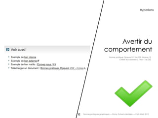 Hyperliens




                             Avertir du
                         comportement
                               Bonne pratique Opquast V2 No 120 [Niveau 2]
                                         Critère Accessiweb 2.1 No 13.6 [Or]




52   Bonnes pratiques graphiques — Romy Duhem-Verdière — Paris Web 2012
 