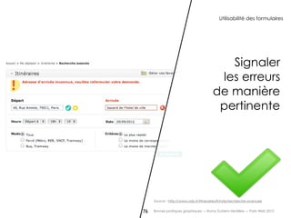 Utilisabilité des formulaires




                                           Signaler
                                         les erreurs
                                        de manière
                                         pertinente




     Source : http://www.ratp.fr/itineraires/fr/ratp/recherche-avancee


76   Bonnes pratiques graphiques — Romy Duhem-Verdière — Paris Web 2012
 