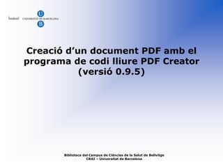 Creació d’un document PDF amb el
programa de codi lliure PDF Creator
           (versió 0.9.5)




        Biblioteca del Campus de Ciències de la Salut de Bellvitge
                     CRAI – Universitat de Barcelona