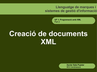 Llenguatge de marques i
         sistemes de gestió d'informació

              UF 1: Programació amb XML
              Part 2




Creació de documents
         XML

                         Xavier Sala Pujolar
                         IES Cendrassos
 