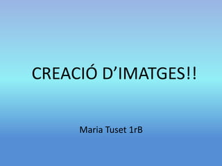 CREACIÓ D’IMATGES!! 
Maria Tuset 1rB 
 