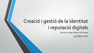 Creació i gestió de la identitat
i reputació digitals
Alumne: Josep Andreu PolVicens
(jpolv@uoc.edu)
 