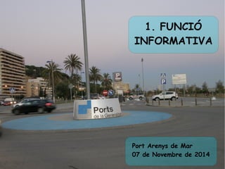 1. FUNCIÓ 
INFORMATIVA 
Port Arenys de Mar 
07 de Novembre de 2014 
 