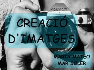 CREACIÓ 
D'IMATGES 
MARIA MATEO 
MAR SOLER 
 