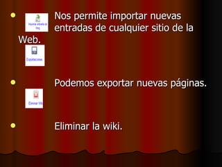 Nos permite importar nuevas  entradas de cualquier sitio de la Web. Podemos exportar nuevas páginas. Eliminar la wiki. 