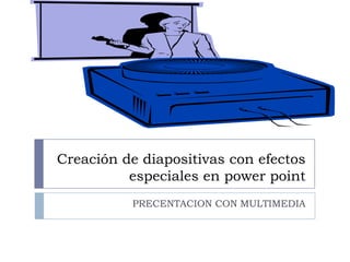 Creación de diapositivas con efectos
especiales en power point
PRECENTACION CON MULTIMEDIA

 