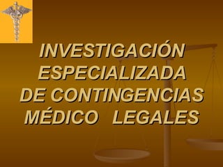 INVESTIGACIÓN ESPECIALIZADA DE CONTINGENCIAS MÉDICO  LEGALES 