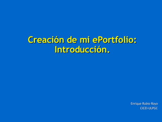 Creación de mi ePortfolio: Introducción. Enrique Rubio Royo CICEI-ULPGC 