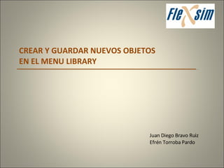CREAR Y GUARDAR NUEVOS OBJETOS  EN EL MENU LIBRARY Juan Diego Bravo Ruiz Efrén Torroba Pardo 