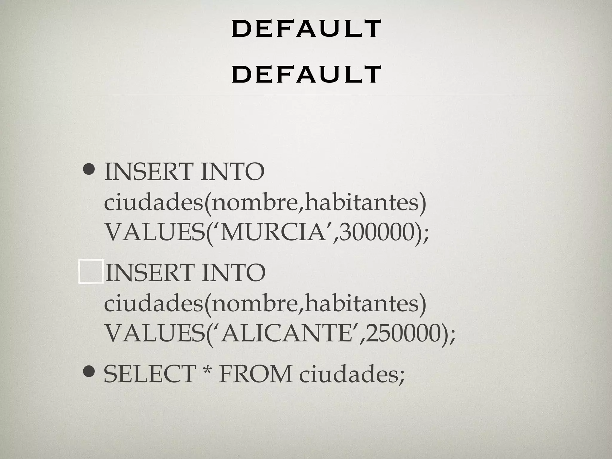 valores por defecto. default default INSERT INTO ciudades(nombre,habitantes) VALUES(‘MURCIA’,300000); INSERT INTO ciudades(nombre,habitantes) VALUES(‘ALICANTE’,250000); SELECT * FROM ciudades; 