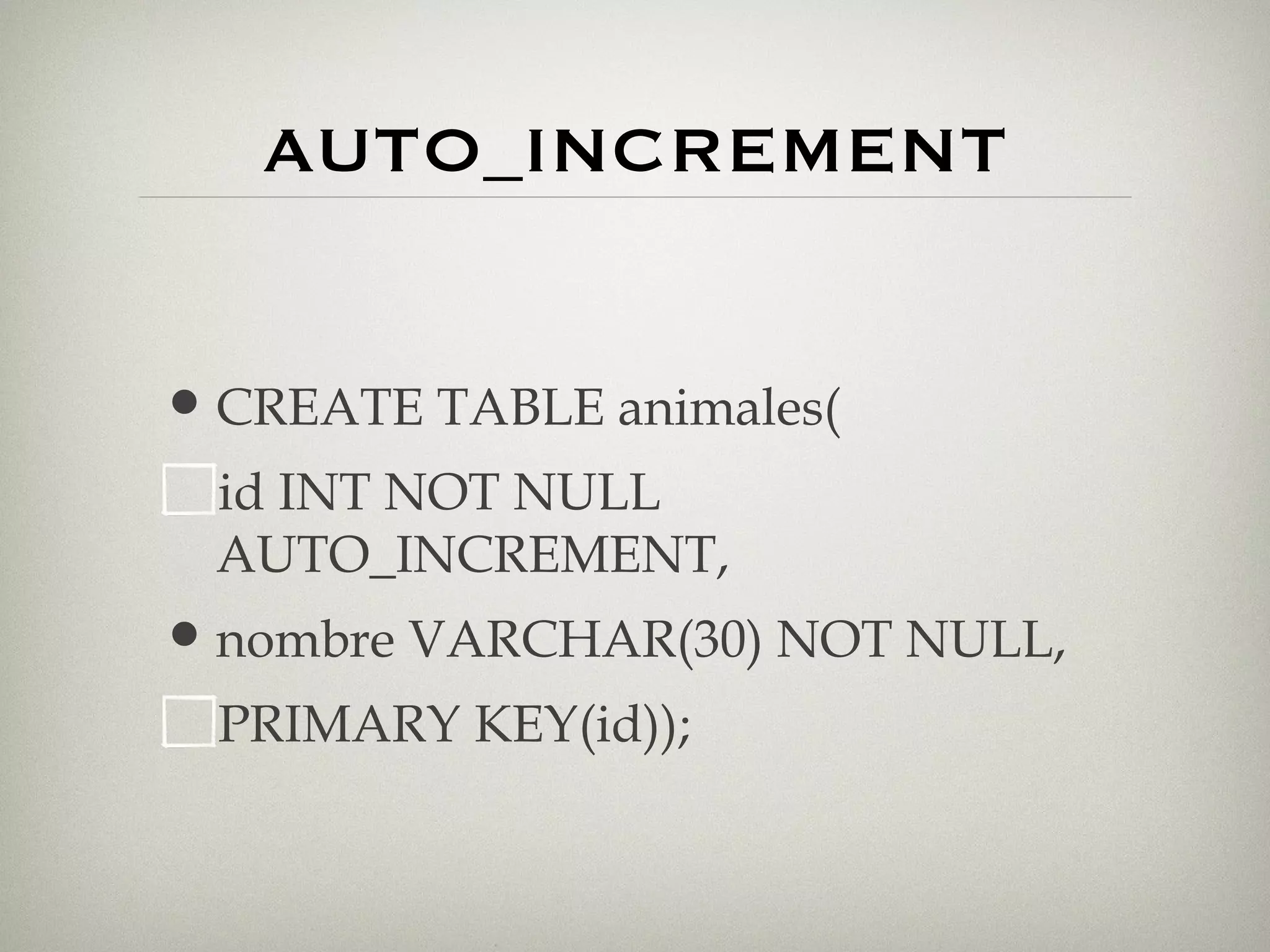 AUTO_INCREMENT CREATE TABLE animales( id INT NOT NULL AUTO_INCREMENT, nombre VARCHAR(30) NOT NULL, PRIMARY KEY(id)); 