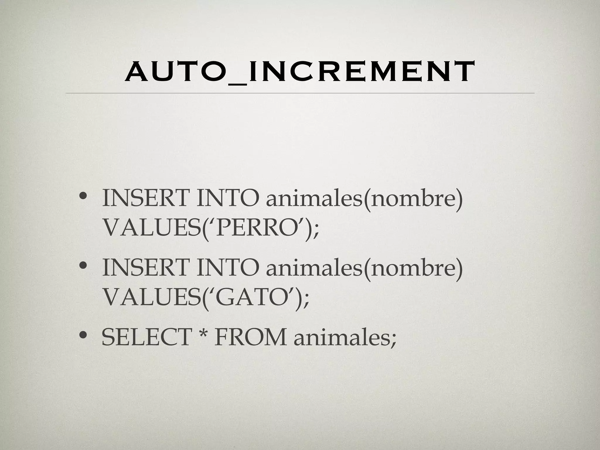 AUTO_INCREMENT INSERT INTO animales(nombre) VALUES(‘PERRO’); INSERT INTO animales(nombre) VALUES(‘GATO’); SELECT * FROM animales; 