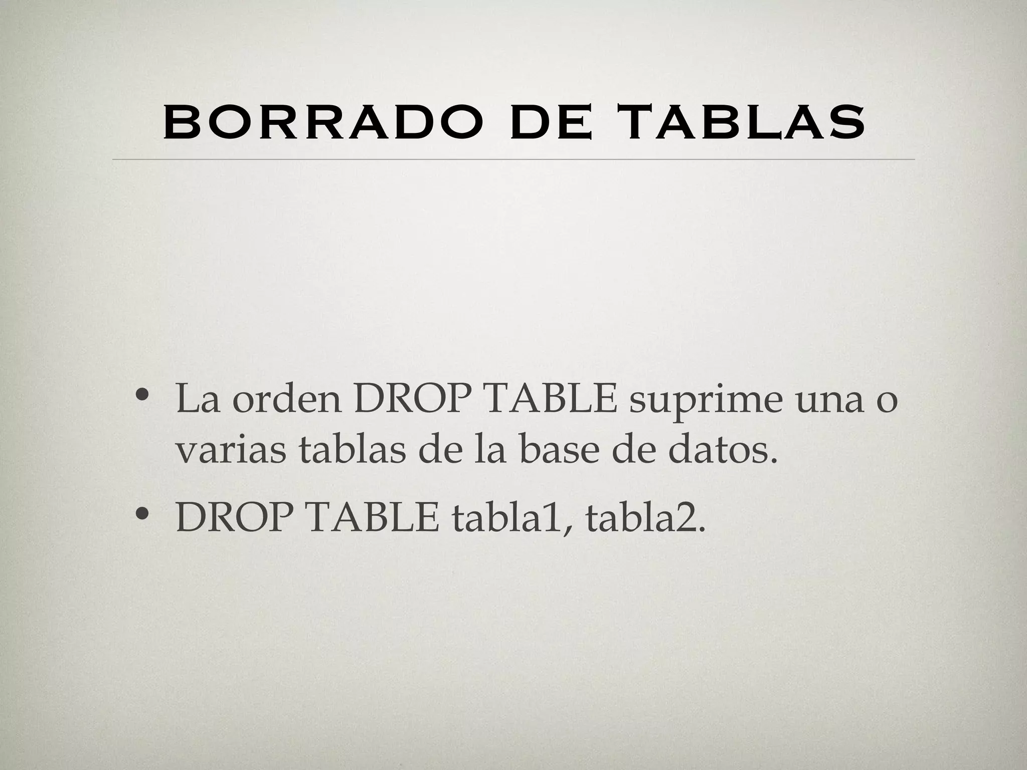 BORRADO DE TABLAS La orden DROP TABLE suprime una o varias tablas de la base de datos. DROP TABLE tabla1, tabla2. 