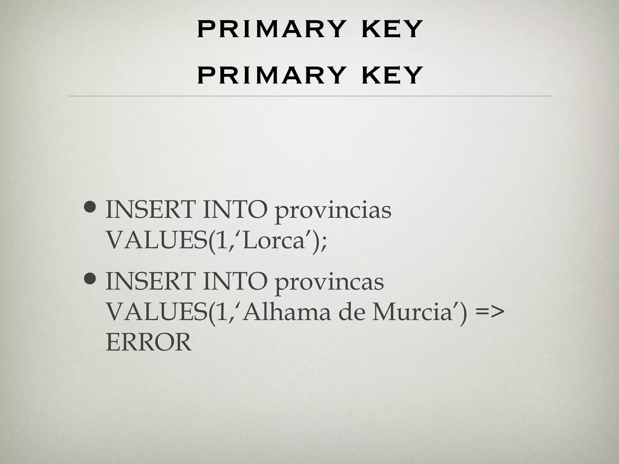 Restricciones.  primary key primary key INSERT INTO provincias VALUES(1,‘Lorca’); INSERT INTO provincas VALUES(1,‘Alhama de Murcia’) => ERROR 