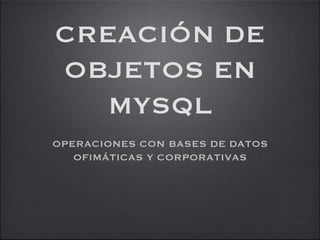 CREACIÓN DE OBJETOS EN MYSQL ,[object Object]