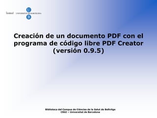 Creación de un documento PDF con el
programa de código libre PDF Creator
           (versión 0.9.5)




        Biblioteca del Campus de Ciències de la Salut de Bellvitge
                     CRAI – Universitat de Barcelona