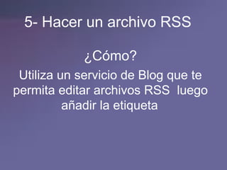 5- Hacer un archivo RSS ¿Cómo? Utiliza un servicio de Blog que te permita editar archivos RSS  luego añadir la etiqueta   
