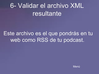 6- Validar el archivo XML resultante Este archivo es el que pondrás en tu web como RSS de tu podcast.  Menú 