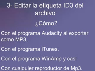 3- Editar la etiqueta ID3 del archivo ¿Cómo? Con el programa Audacity al exportar como MP3,  Con el programa iTunes. Con el programa WinAmp y casi Con cualquier reproductor de Mp3.  
