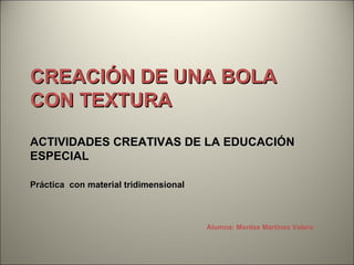 CREACIÓN DE UNA BOLA CON TEXTURA ACTIVIDADES CREATIVAS DE LA EDUCACIÓN ESPECIAL Práctica  con material tridimensional Alumna: Montse Martínez Valero 