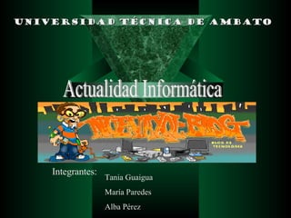 UNIVERSIDAD TÉCNICA DE AMBATO Actualidad Informática Integrantes:  Tania Guaigua María Paredes Alba Pérez 