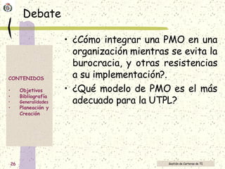 Debate ¿Cómo integrar una PMO en una organización mientras se evita la burocracia, y otras resistencias a su implementación?. ¿Qué modelo de PMO es el más adecuado para la UTPL? 