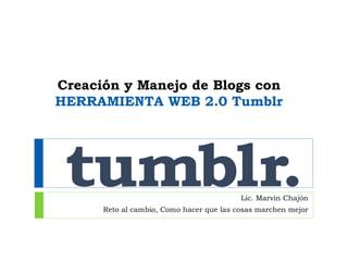 Creación y Manejo de Blogs con
HERRAMIENTA WEB 2.0 Tumblr
Lic. Marvin Chajón
Reto al cambio, Como hacer que las cosas marchen mejor
 