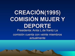 CREACIÓN(1995)
COMISIÓN MUJER Y
   DEPORTE
  Presidenta: Anita L.de frantz La
comisión cuenta con veinte miembros
            actualmente
 