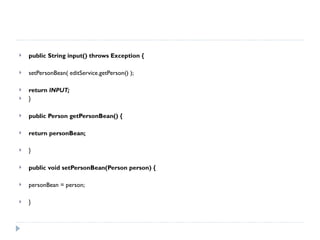 public String input() throws Exception { setPersonBean( editService.getPerson() ); return  INPUT; } public Person getPersonBean() { return personBean; } public void setPersonBean(Person person) { personBean = person; } 