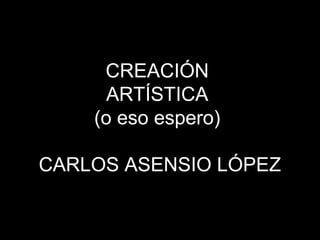 CREACIÓN
ARTÍSTICA
(o eso espero)
CARLOS ASENSIO LÓPEZ
 